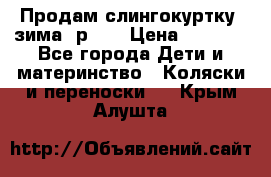 Продам слингокуртку, зима, р.46 › Цена ­ 4 000 - Все города Дети и материнство » Коляски и переноски   . Крым,Алушта